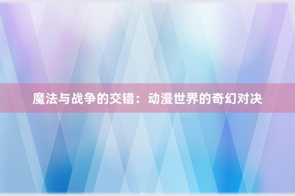 魔法与战争的交错：动漫世界的奇幻对决