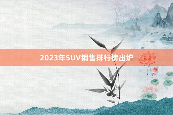 2023年SUV销售排行榜出炉