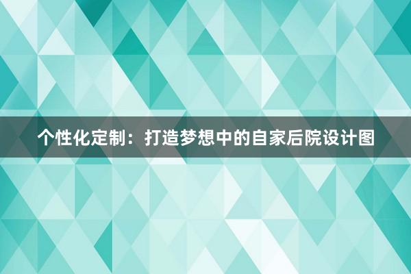 个性化定制：打造梦想中的自家后院设计图